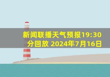 新闻联播天气预报19:30分回放 2024年7月16日